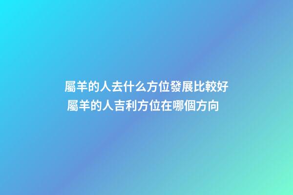 屬羊的人去什么方位發展比較好 屬羊的人吉利方位在哪個方向-第1張-觀點-玄機派